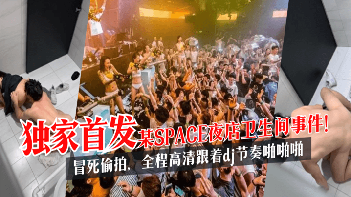 【泄密首发】某SPACE夜店卫生间事件!冒死偷拍,全程高清跟着dj节奏啪啪啪!